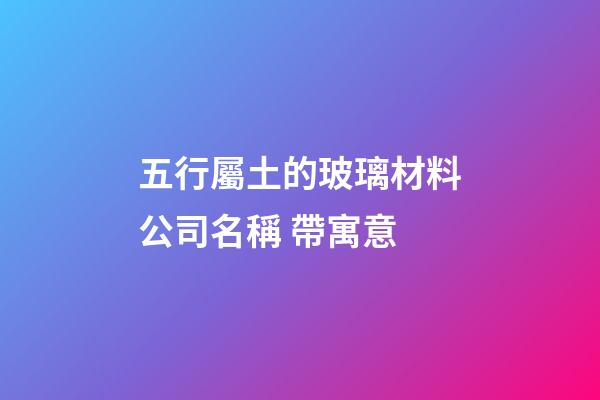 五行屬土的玻璃材料公司名稱 帶寓意-第1張-公司起名-玄機(jī)派